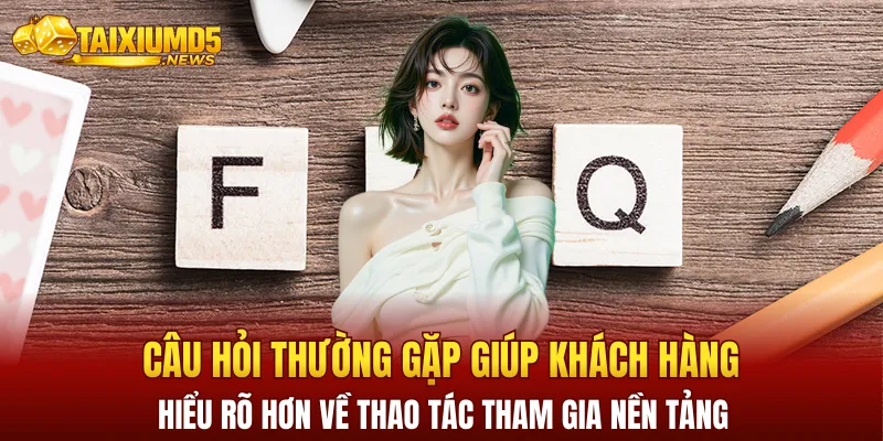 Câu hỏi thường gặp giúp khách hàng hiểu rõ hơn về thao tác tham gia nền tảng
