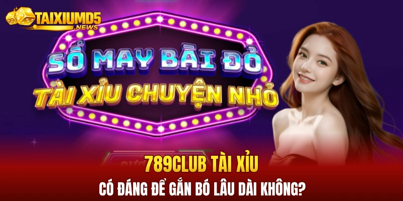 789club tài xỉu có đáng để gắn bó lâu dài không?